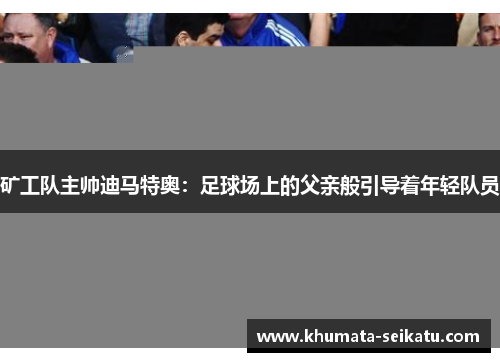 矿工队主帅迪马特奥：足球场上的父亲般引导着年轻队员