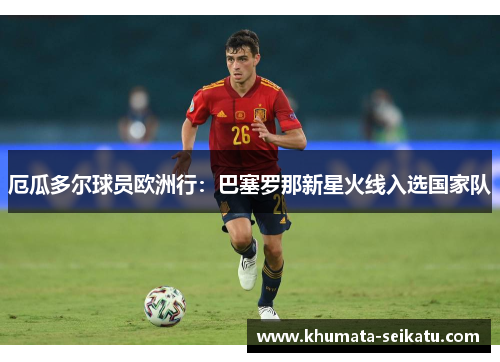 厄瓜多尔球员欧洲行：巴塞罗那新星火线入选国家队