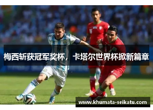 梅西斩获冠军奖杯，卡塔尔世界杯掀新篇章