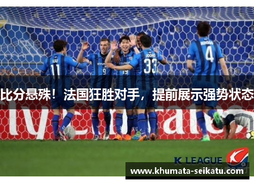 比分悬殊!法国狂胜对手,提前展示强势状态
