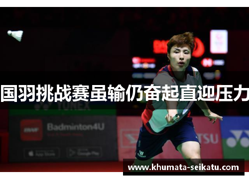 国羽挑战赛虽输仍奋起直迎压力