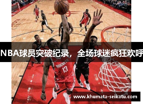 NBA球员突破纪录，全场球迷疯狂欢呼