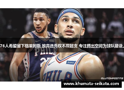 76人希望留下格莱姆斯 放弃选秀权不愿超支 专注腾出空间为球队建设。